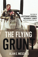 The Flying Grunt: The Story of Lieutenant General Richard E. Carey, United States Marine Corps (Ret)