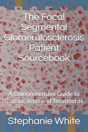 The Focal Segmental Glomerulosclerosis Patient Sourcebook: A Comprehensive Guide to Causes, Tests and Treatments