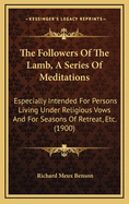 The Followers of the Lamb, a Series of Meditations: Especially Intended for Persons Living Under Religious Vows and for Seasons of Retreat, Etc. (1900)