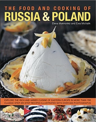 The Food and Cooking of Russia & Poland: Explore the Rich and Varied Cuisine of Eastern Europe in More Than 150 Classic Step-By-Step Recipes Illustrated with Over 740 Photographs - Mokhonko, Elena, and Michalik, Ewa