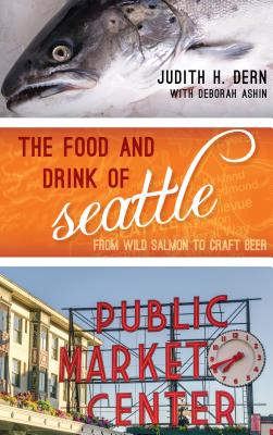 The Food and Drink of Seattle: From Wild Salmon to Craft Beer - Dern, Judith, and Ashin, Deborah