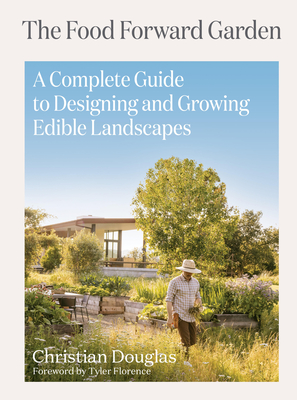 The Food Forward Garden: A Complete Guide to Designing and Growing Edible Landscapes - Douglas, Christian, and Florence, Tyler (Foreword by)