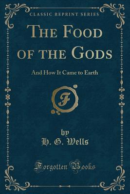 The Food of the Gods: And How It Came to Earth (Classic Reprint) - Wells, H G