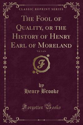 The Fool of Quality, or the History of Henry Earl of Moreland, Vol. 1 of 4 (Classic Reprint) - Brooke, Henry