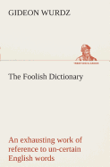 The Foolish Dictionary An exhausting work of reference to un-certain English words, their origin, meaning, legitimate and illegitimate use, confused by a few pictures [not included]