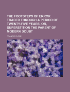 The Footsteps of Error Traced Through a Period of Twenty-Five Years, Or, Superstition the Parent of Modern Doubt