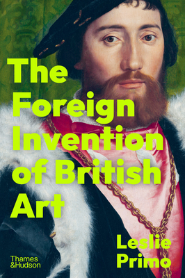 The Foreign Invention of British Art: From Renaissance to Enlightenment - Primo, Leslie