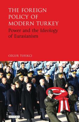 The Foreign Policy of Modern Turkey: Power and the Ideology of Eurasianism - Tufekci, Ozgur