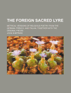 The Foreign Sacred Lyre: Metrical Versions of Religious Poetry from the German, French, and Italian, Together with the Original Pieces (Classic Reprint)