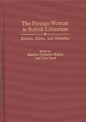 The Foreign Woman in British Literature: Exotics, Aliens, and Outsiders - Button, Marilyn Demarest (Editor), and Reed, Toni (Editor)