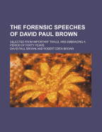 The Forensic Speeches of David Paul Brown: Selected from Important Trials, and Embracing a Period of Forty Years