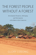 The Forest People Without a Forest: Development Paradoxes, Belonging and Participation of the Baka in East Cameroon