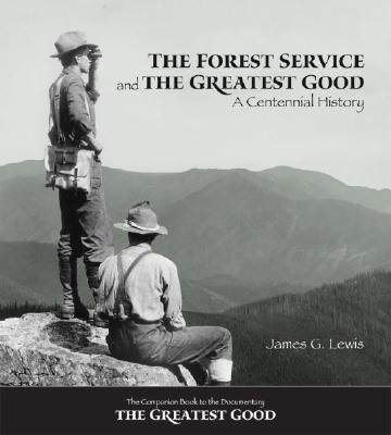 The Forest Service and the Greatest Good: A Centennial History - Lewis, James G, Dr., PH.D.