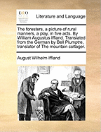 The Foresters, a Picture of Rural Manners, a Play, in Five Acts. by William Augustus Iffland. Translated from the German by Bell Plumptre, Translator of the Mountain Cottager