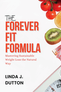 The Forever Fit Formula: Mastering Sustainable Weight Loss the Natural Way