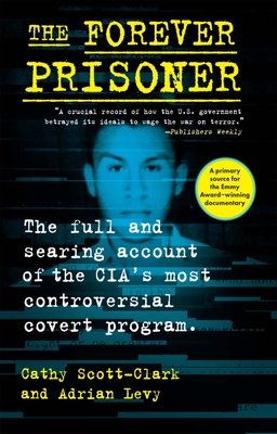 The Forever Prisoner: The Full and Searing Account of the Cia's Most Controversial Covert Program - Scott-Clark, Cathy, and Levy, Adrian