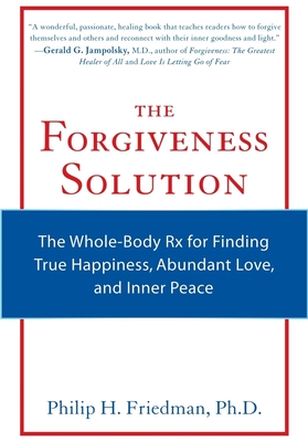 The Forgiveness Solution: The Whole-Body RX for Finding True Happiness, Abundant Love, and Inner Peace - Friedman, Phillip H