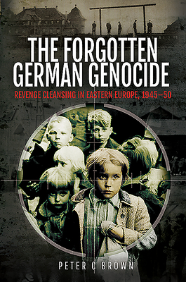 The Forgotten German Genocide: Revenge Cleansing in Eastern Europe, 1945-50 - Brown, Peter C