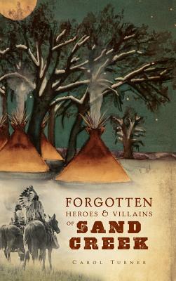 The Forgotten Heroes & Villains of Sand Creek - Turner, Carol