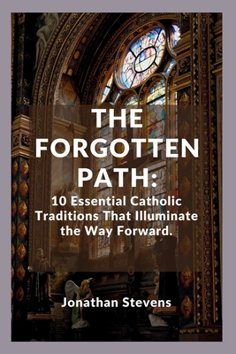The Forgotten Path: 10 Essential Catholic Traditions That Illuminate the Way Forward - Stevens, Jonathan