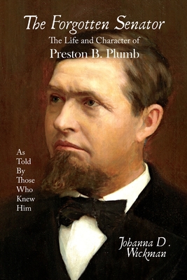 The Forgotten Senator: The Life and Character of Preston B. Plumb - Wickman, Johanna