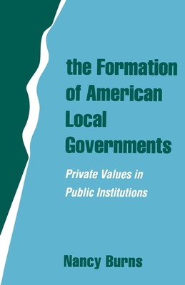 The Formation of American Local Governments: Private Values in Public Institutions - Burns, Nancy