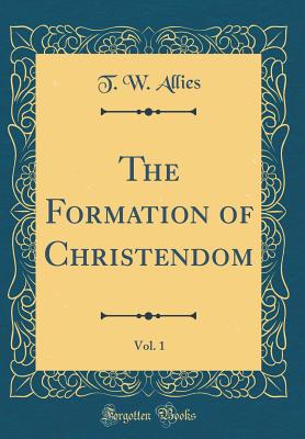 The Formation of Christendom, Vol. 1 (Classic Reprint) - Allies, T W