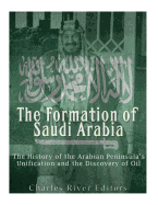 The Formation of Saudi Arabia: The History of the Arabian Peninsula's Unification and the Discovery of Oil