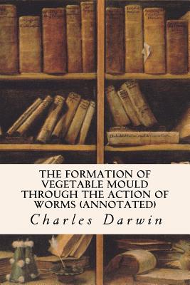 The Formation of Vegetable Mould Through the Action of Worms (annotated) - Darwin, Charles, Professor