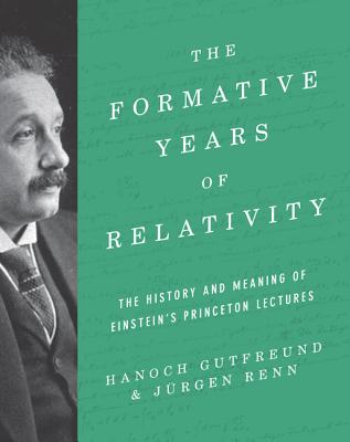 The Formative Years of Relativity: The History and Meaning of Einstein's Princeton Lectures - Gutfreund, Hanoch, and Renn, Jrgen