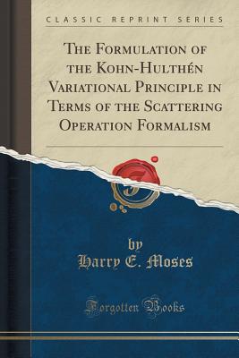 The Formulation of the Kohn-Hulthn Variational Principle in Terms of the Scattering Operation Formalism (Classic Reprint) - Moses, Harry E