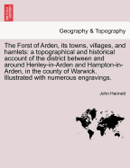 The Forst of Arden, Its Towns, Villages, and Hamlets: A Topographical and Historical Account of the District Between and Around Henley-In-Arden and Hampton-In-Arden, in the County of Warwick. Illustrated with Numerous Engravings.