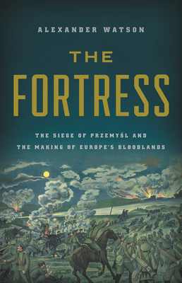 The Fortress: The Siege of Przemysl and the Making of Europe's Bloodlands - Watson, Alexander