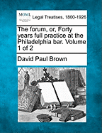 The Forum, Or, Forty Years Full Practice at the Philadelphia Bar. Volume 1 of 2