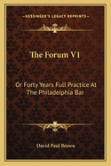 The Forum V1: Or Forty Years Full Practice At The Philadelphia Bar