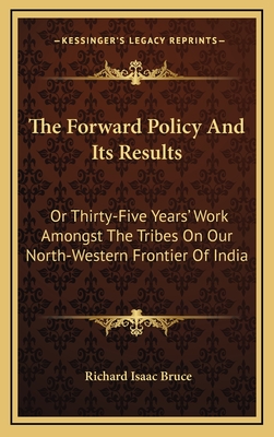 The Forward Policy and Its Results: Or Thirty-Five Years' Work Amongst the Tribes on Our North-Western Frontier of India - Bruce, Richard Isaac