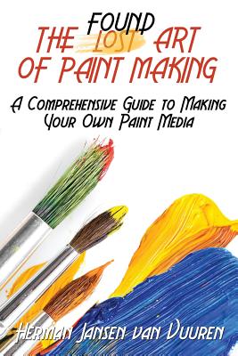 The Found Art of Paint Making: A Comprehensive Guide to Making Your Own Paint Media - Vuuren, Herman Jansen Van