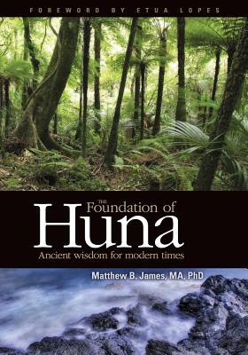 The Foundation of Huna - Ancient Wisdom for Modern Times - James, Matthew B