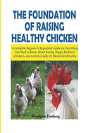 The Foundation of Raising Healthy Chickens: A Complete Beginner's Expository Guide on Everything You Need to Know About Raising Happy Backyard Chickens, and Commercially for Maximum Benefits.