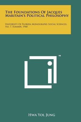 The Foundations of Jacques Maritain's Political Philosophy: University of Florida Monographs Social Sciences, No. 7, Summer, 1960 - Jung, Hwa Yol