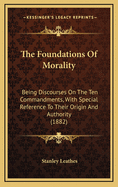 The Foundations of Morality: Being Discourses on the Ten Commandments, with Special Reference to Their Origin and Authority (1882)