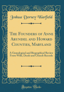 The Founders of Anne Arundel and Howard Counties, Maryland: A Genealogical and Biographical Review from Wills, Deeds and Church Records (Classic Reprint)