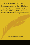 The Founders Of The Massachusetts Bay Colony: A Careful Research Of The Earliest Records Of Many Of The Foremost Settlers Of The New England Colony