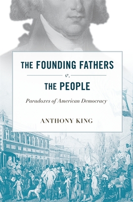 The Founding Fathers v. the People: Paradoxes of American Democracy - King, Anthony