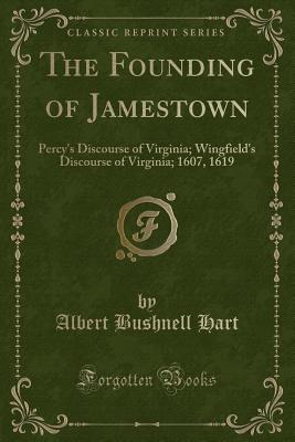 The Founding of Jamestown: Percy's Discourse of Virginia; Wingfield's Discourse of Virginia; 1607, 1619 (Classic Reprint) - Hart, Albert Bushnell