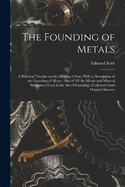 The Founding of Metals: A Practical Treatise on the Melting of Iron, With a Description of the Founding of Alloys: Also of All the Metals and Mineral Substances Used in the Art of Founding: Collected From Original Sources
