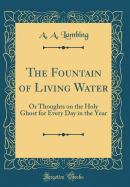 The Fountain of Living Water: Or Thoughts on the Holy Ghost for Every Day in the Year (Classic Reprint)