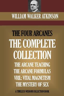 The Four Arcanes: The Complete Arcane Collection of Four Books (The Arcane Teaching, Arcane Formulas, Vril & The Mystery of Sex) - Atkinson, William Walker