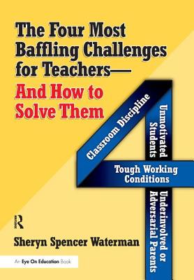 The Four Most Baffling Challenges for Teachers and How to Solve Them: Classroom Discipline, Unmotivated Students, Underinvolved or Adversarial Parents, and Tough Working Conditions - Spencer-Waterman, Sheryn