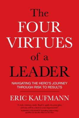 The Four Virtues of a Leader: Navigating the Hero's Journey Through Risk to Results - Kaufmann, Eric